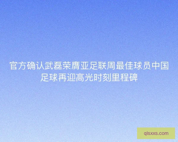 官方确认武磊荣膺亚足联周最佳球员中国足球再迎高光时刻里程碑