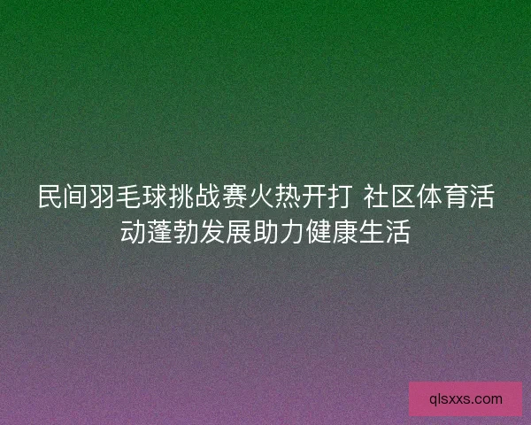民间羽毛球挑战赛火热开打 社区体育活动蓬勃发展助力健康生活