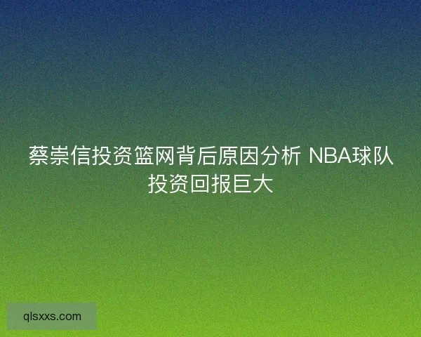 蔡崇信投资篮网背后原因分析 NBA球队投资回报巨大 蔡崇信投资篮网背后原因分析 NBA球队投资回报巨大