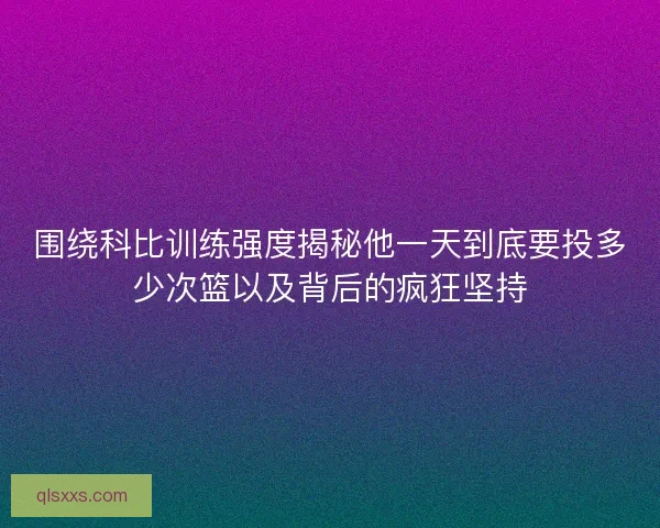 围绕科比训练强度揭秘他一天到底要投多少次篮以及背后的疯狂坚持