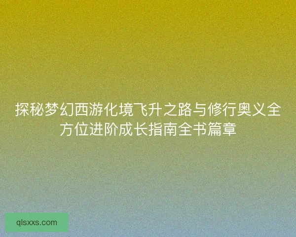 探秘梦幻西游化境飞升之路与修行奥义全方位进阶成长指南全书篇章