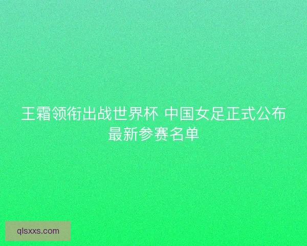 王霜领衔出战世界杯 中国女足正式公布最新参赛名单