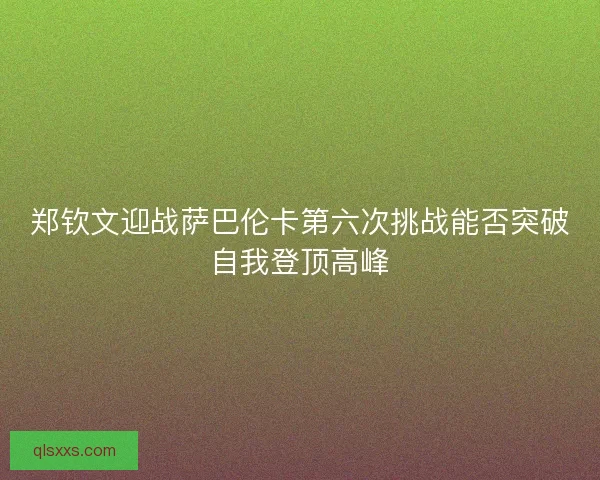 郑钦文迎战萨巴伦卡第六次挑战能否突破自我登顶高峰 郑钦文迎战萨巴伦卡第六次挑战能否突破自我登顶高峰