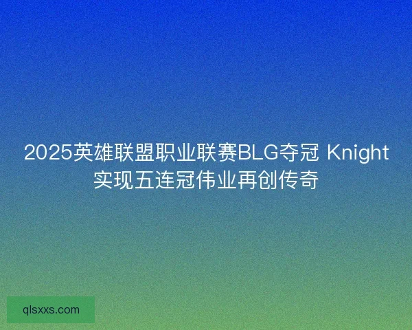 2025英雄联盟职业联赛BLG夺冠 Knight实现五连冠伟业再创传奇