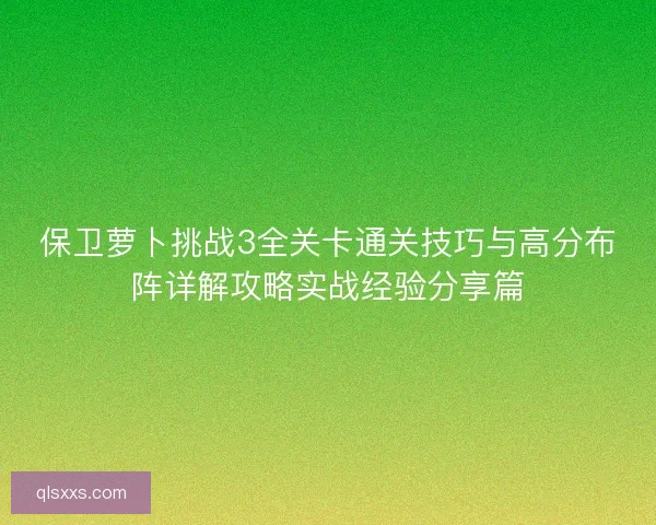 保卫萝卜挑战3全关卡通关技巧与高分布阵详解攻略实战经验分享篇