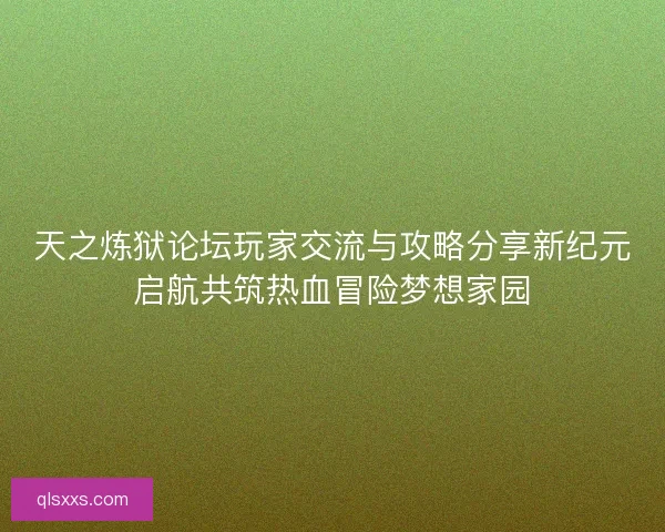 天之炼狱论坛玩家交流与攻略分享新纪元启航共筑热血冒险梦想家园