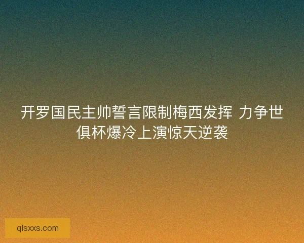 开罗国民主帅誓言限制梅西发挥 力争世俱杯爆冷上演惊天逆袭