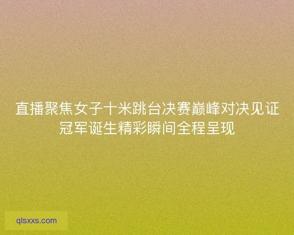 直播聚焦女子十米跳台决赛巅峰对决见证冠军诞生精彩瞬间全程呈现 直播聚焦女子十米跳台决赛巅峰对决见证冠军诞生精彩瞬间全程呈现