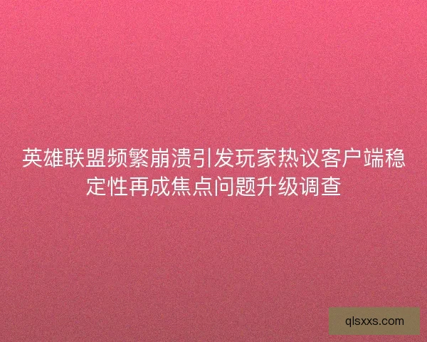 英雄联盟频繁崩溃引发玩家热议客户端稳定性再成焦点问题升级调查