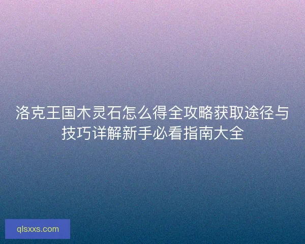 洛克王国木灵石怎么得全攻略获取途径与技巧详解新手必看指南大全