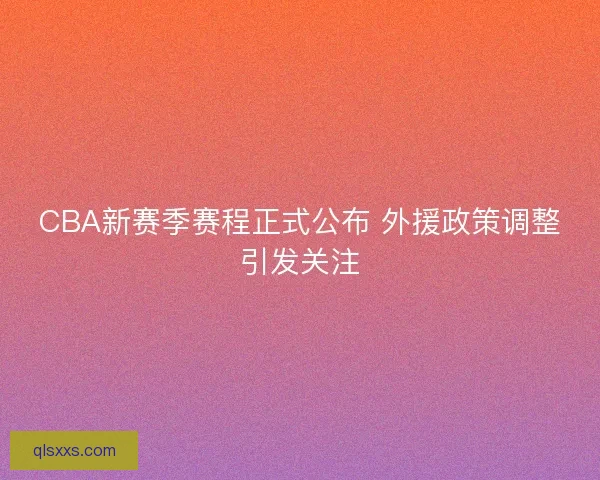 CBA新赛季赛程正式公布 外援政策调整引发关注 CBA新赛季赛程正式公布 外援政策调整引发关注