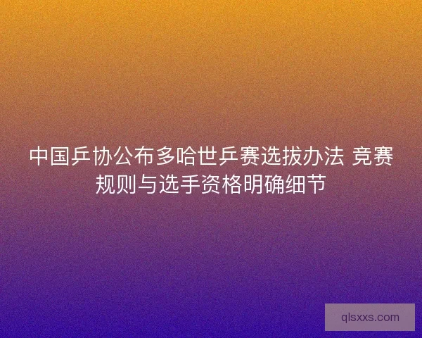 中国乒协公布多哈世乒赛选拔办法 竞赛规则与选手资格明确细节 中国乒协公布多哈世乒赛选拔办法 竞赛规则与选手资格明确细节