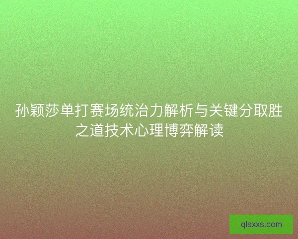 孙颖莎单打赛场统治力解析与关键分取胜之道技术心理博弈解读