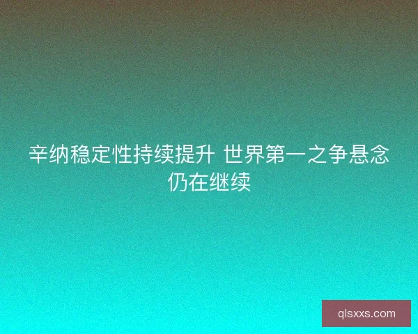 辛纳稳定性持续提升 世界第一之争悬念仍在继续 辛纳稳定性持续提升 世界第一之争悬念仍在继续