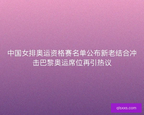 中国女排奥运资格赛名单公布新老结合冲击巴黎奥运席位再引热议 中国女排奥运资格赛名单公布新老结合冲击巴黎奥运席位再引热议