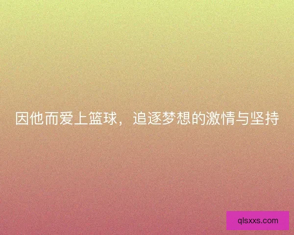 因他而爱上篮球，追逐梦想的激情与坚持