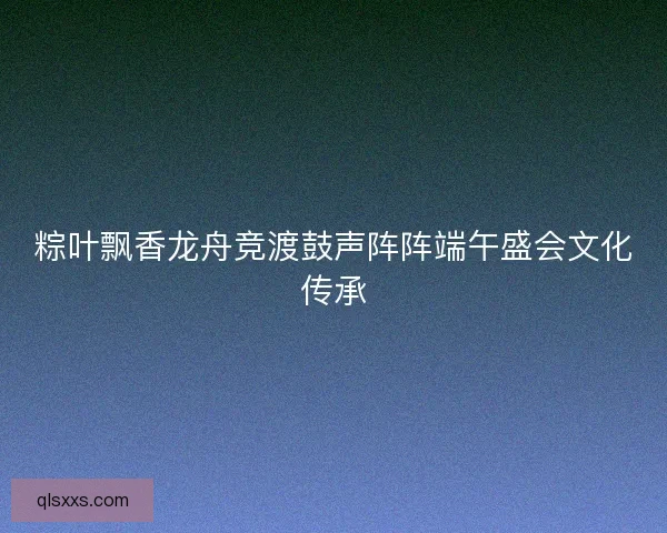 粽叶飘香龙舟竞渡鼓声阵阵端午盛会文化传承