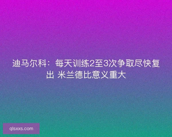 迪马尔科：每天训练2至3次争取尽快复出 米兰德比意义重大