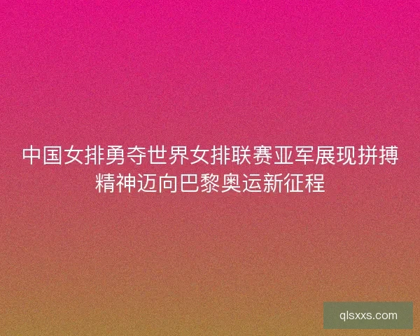 中国女排勇夺世界女排联赛亚军展现拼搏精神迈向巴黎奥运新征程