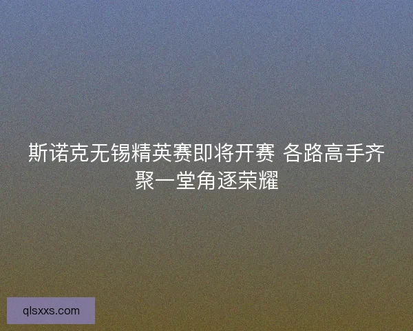 斯诺克无锡精英赛即将开赛 各路高手齐聚一堂角逐荣耀